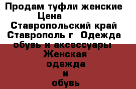 Продам туфли женские › Цена ­ 4 000 - Ставропольский край, Ставрополь г. Одежда, обувь и аксессуары » Женская одежда и обувь   . Ставропольский край